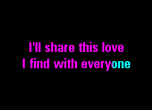 I'll share this love

I find with everyone