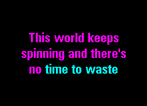 This world keeps

spinning and there's
no time to waste