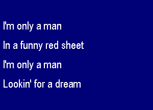 I'm only a man

In a funny red sheet
I'm only a man

Lookin' for a dream