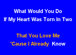 What Would You Do
If My Heart Was Torn In Two

That You Love Me
'Cause I Already Know