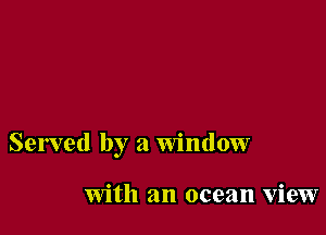 Served by a Window

with an ocean view