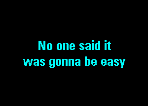 No one said it

was gonna be easy