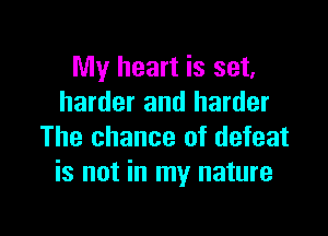 My heart is set,
harder and harder

The chance of defeat
is not in my nature
