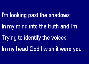 I'm looking past the shadows
In my mind into the truth and I'm

Trying to identify the voices

In my head God I wish it were you