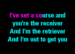 I've set a course and
you're the receiver

And I'm the retriever
And I'm out to get you