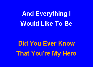 And Everything I
Would Like To Be

Did You Ever Know
That You're My Hero