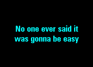 No one ever said it

was gonna be easy