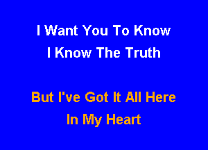 I Want You To Know
I Know The Truth

But I've Got It All Here
In My Heart