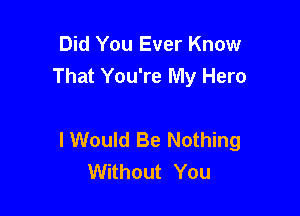 Did You Ever Know
That You're My Hero

I Would Be Nothing
Without You