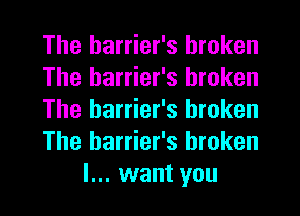 The harrier's broken
The barrier's broken
The harrier's broken
The harrier's broken

I... want you I