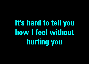 It's hard to tell you

how I feel without
hurting you