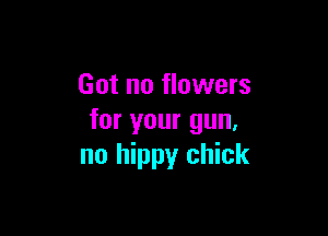 Got no flowers

for your gun.
no hippy chick