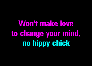 Won't make love

to change your mind,
no hippy chick