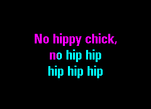 No hippy chick,

no hip hip
hip hip hip