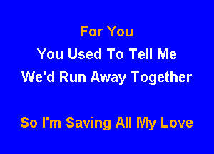 For You
You Used To Tell Me
We'd Run Away Together

80 I'm Saving All My Love