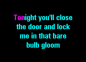 Tonight you'll close
the door and lock

me in that hare
bulb gloom