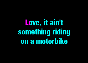 Love, it ain't

something riding
on a motorbike