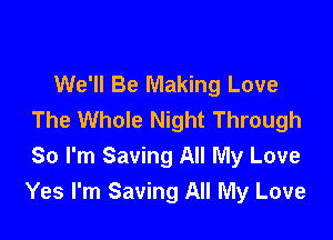 We'll Be Making Love
The Whole Night Through

So I'm Saving All My Love
Yes I'm Saving All My Love