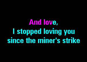 And love.

I stopped loving you
since the miner's strike