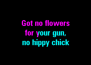 Got no flowers

for your gun.
no hippy chick