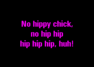 No hippy chick,

no hip hip
hip hip hip, huh!