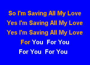 So I'm Saving All My Love
Yes I'm Saving All My Love

Yes I'm Saving All My Love
For You For You
For You For You