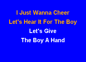 I Just Wanna Cheer
Let's Hear It For The Boy
Let's Give

The Boy A Hand