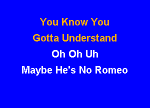 You Know You
Gotta Understand
Oh Oh Uh

Maybe He's No Romeo