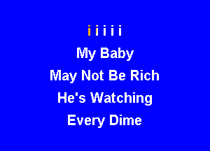 May Not Be Rich

He's Watching
Every Dime