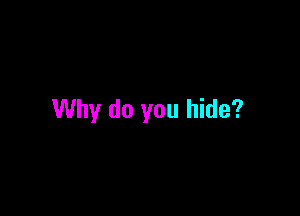 Why do you hide?