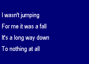 I wasn't jumping
For me it was a fall

lfs a long way down

To nothing at all