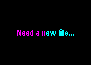 Need a new life...