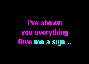 I've shown

you everything
Give me a sign...
