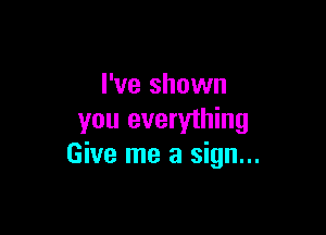 I've shown

you everything
Give me a sign...