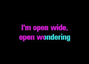I'm open wide,

open wondering