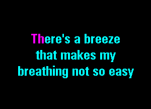 There's a breeze

that makes my
breathing not so easy