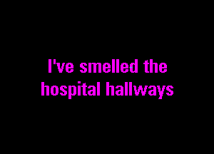 I've smelled the

hospital hallways