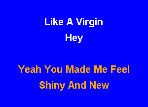 Like A Virgin
Hey

Yeah You Made Me Feel
Shiny And New