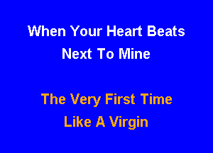 When Your Heart Beats
Next To Mine

The Very First Time
Like A Virgin
