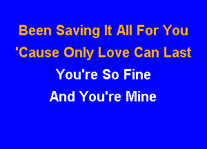 Been Saving It All For You
'Cause Only Love Can Last

You're So Fine
And You're Mine