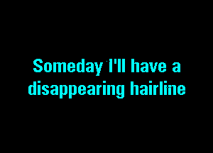 Someday I'll have a

disappearing hairline