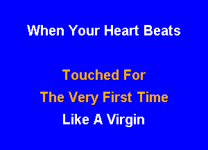 When Your Heart Beats

Touched For

The Very First Time
Like A Virgin