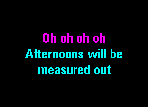 Ohohohoh

Afternoons will be
measured out