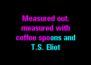 Measured out,
measured with

coffee spoons and
T.S. Eliot