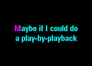 Maybe if I could do

a play-by-playback