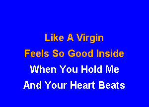 Like A Virgin

Feels So Good Inside
When You Hold Me
And Your Heart Beats