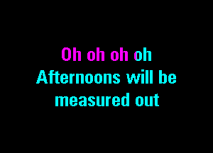 Ohohohoh

Afternoons will be
measured out