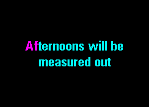 Afternoons will be

measured out