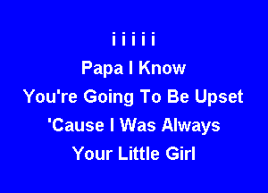Papa I Know

You're Going To Be Upset
'Cause I Was Always
Your Little Girl
