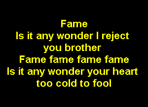 Fame
Is it any wonder I reject
you brother
Fame fame fame fame
Is it any wonder your heart
too cold to fool
